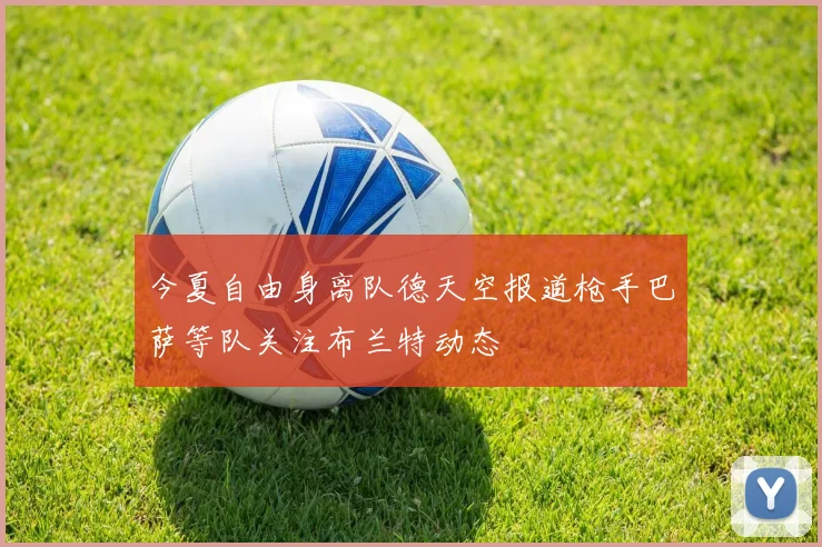 今夏自由身离队德天空报道枪手巴萨等队关注布兰特动态