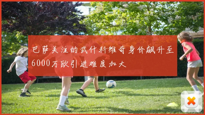 巴萨关注的武什科维奇身价飙升至6000万欧引进难度加大