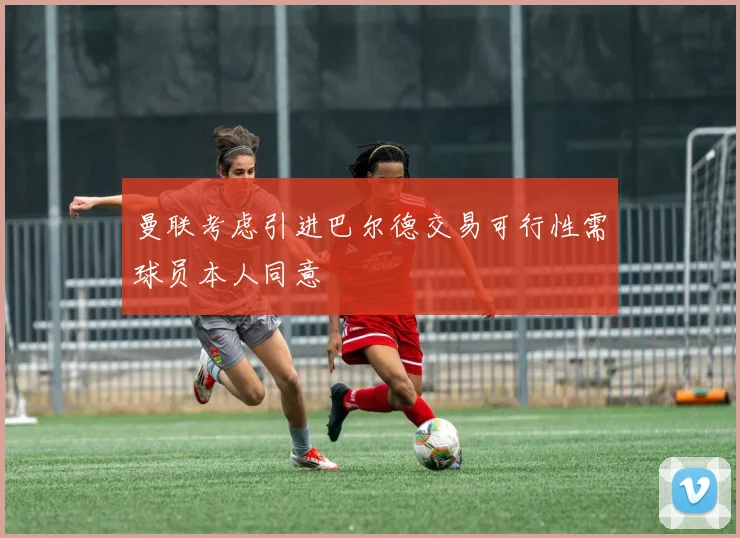 曼联考虑引进巴尔德交易可行性需球员本人同意
