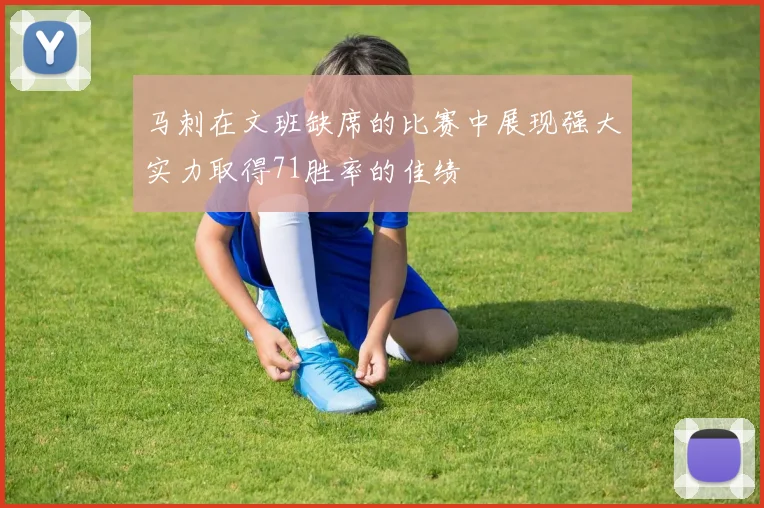 马刺在文班缺席的比赛中展现强大实力取得71胜率的佳绩