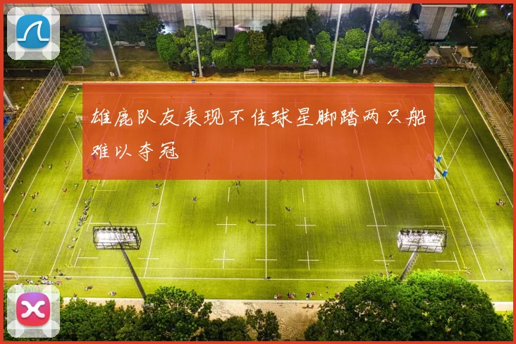 雄鹿队友表现不佳球星脚踏两只船难以夺冠