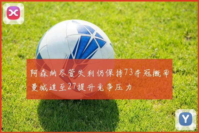 阿森纳尽管失利仍保持73夺冠概率曼城追至27提升竞争压力