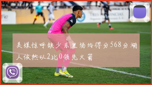 美媒惊呼缺少东里场均得分568分湖人依然以2比0领先火箭