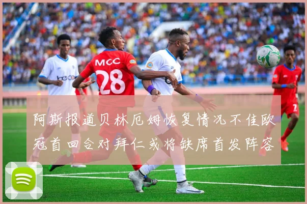 阿斯报道贝林厄姆恢复情况不佳欧冠首回合对拜仁或将缺席首发阵容
