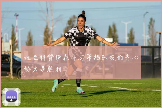 杜兰特赞伊森斗志昂扬队友们齐心协力争胜利