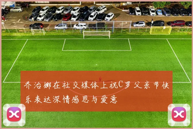 乔治娜在社交媒体上祝C罗父亲节快乐表达深情感恩与爱意