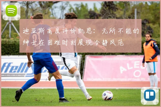 迪亚斯高度评价凯恩：无所不能的绅士在困难时刻展现冷静风范