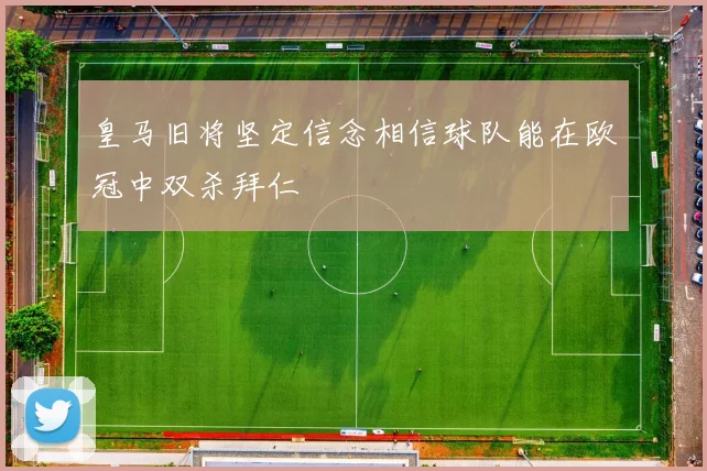 皇马旧将坚定信念相信球队能在欧冠中双杀拜仁