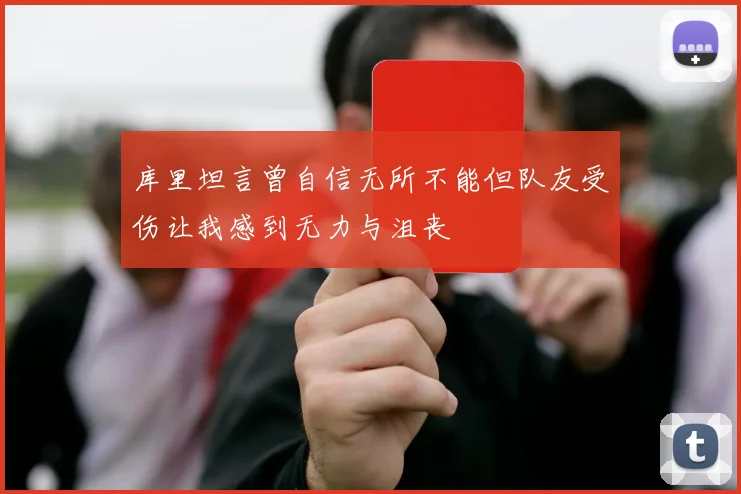 库里坦言曾自信无所不能但队友受伤让我感到无力与沮丧
