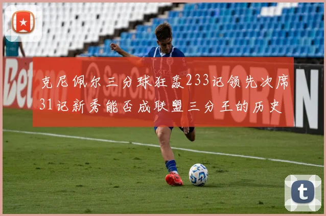 克尼佩尔三分球狂轰233记领先次席31记新秀能否成联盟三分王的历史首位者
