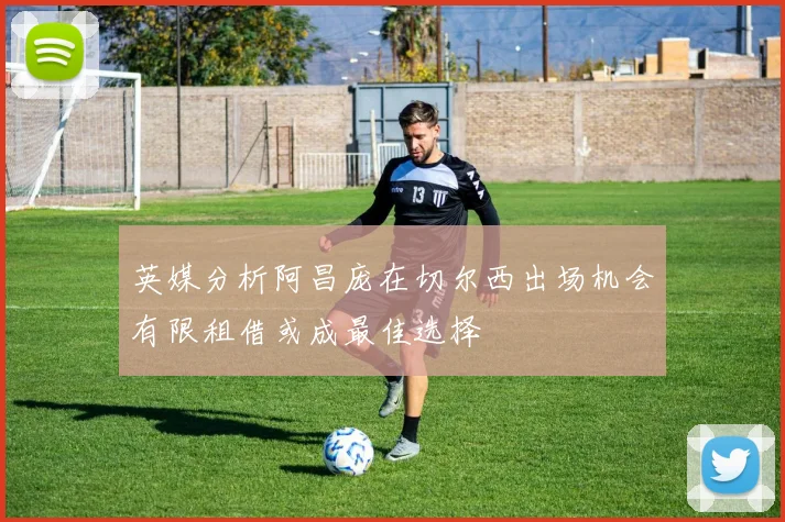 英媒分析阿昌庞在切尔西出场机会有限租借或成最佳选择