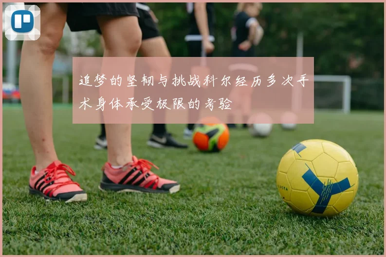 追梦的坚韧与挑战科尔经历多次手术身体承受极限的考验