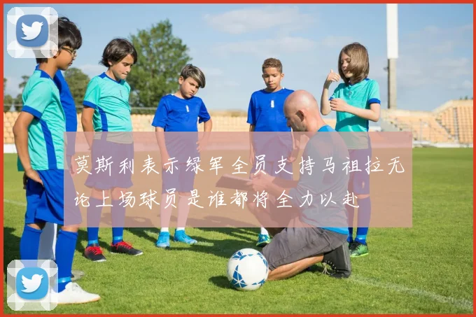 莫斯利表示绿军全员支持马祖拉无论上场球员是谁都将全力以赴