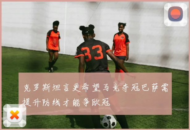 克罗斯坦言更希望马竞夺冠巴萨需提升防线才能争欧冠