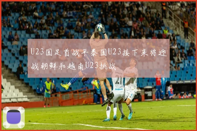U23国足首战平泰国U23接下来将迎战朝鲜和越南U23挑战
