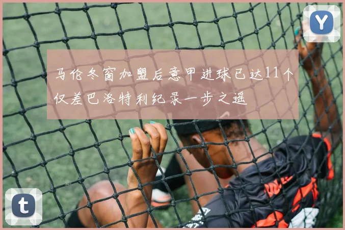 马伦冬窗加盟后意甲进球已达11个仅差巴洛特利纪录一步之遥