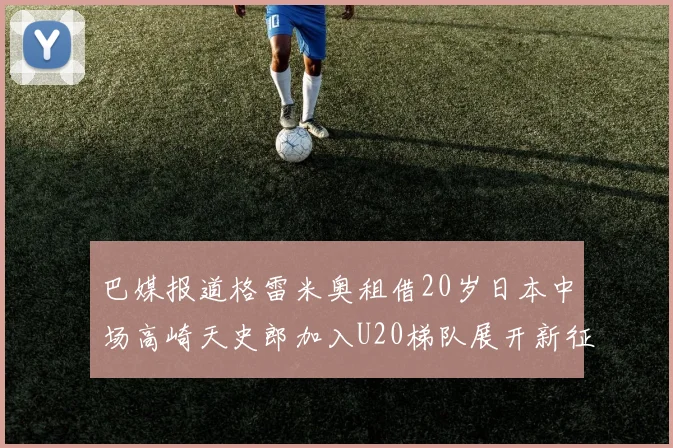 巴媒报道格雷米奥租借20岁日本中场高崎天史郎加入U20梯队展开新征程