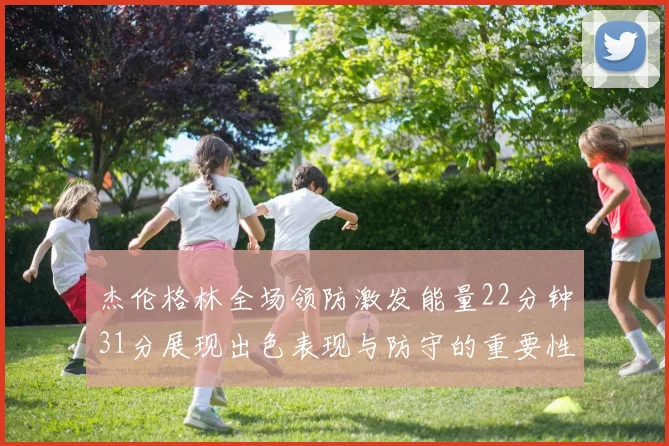 杰伦格林全场领防激发能量22分钟31分展现出色表现与防守的重要性