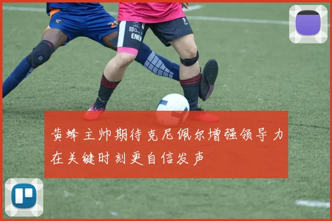 黄蜂主帅期待克尼佩尔增强领导力在关键时刻更自信发声