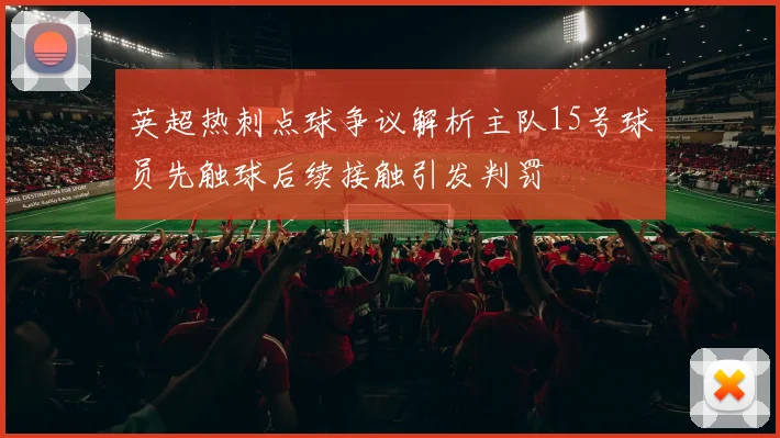 英超热刺点球争议解析主队15号球员先触球后续接触引发判罚