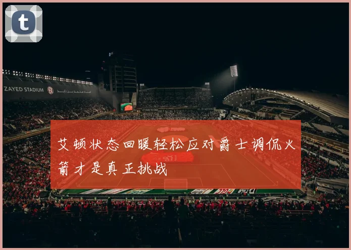 艾顿状态回暖轻松应对爵士调侃火箭才是真正挑战