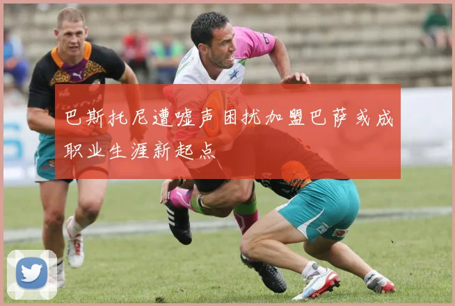 巴斯托尼遭嘘声困扰加盟巴萨或成职业生涯新起点