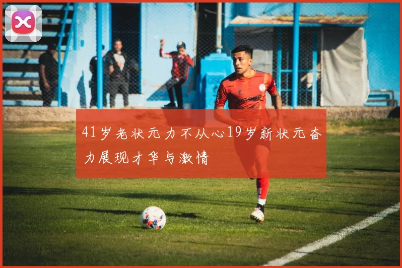 41岁老状元力不从心19岁新状元奋力展现才华与激情
