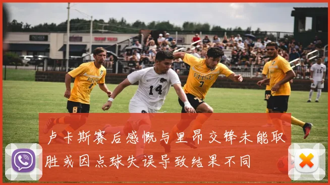 卢卡斯赛后感慨与里昂交锋未能取胜或因点球失误导致结果不同