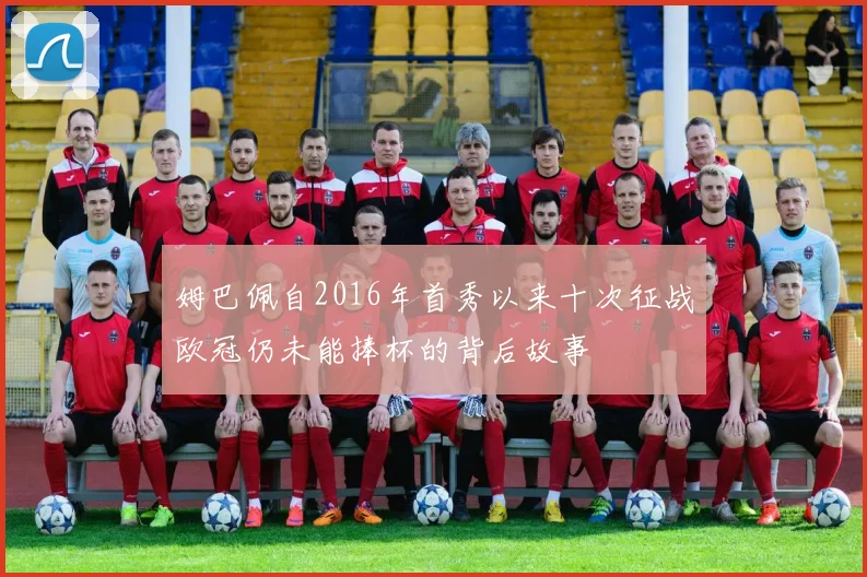 姆巴佩自2016年首秀以来十次征战欧冠仍未能捧杯的背后故事