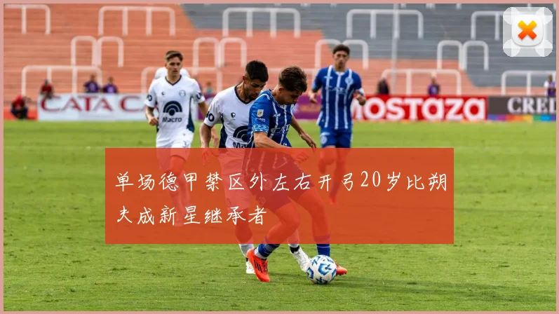 单场德甲禁区外左右开弓20岁比朔夫成新星继承者